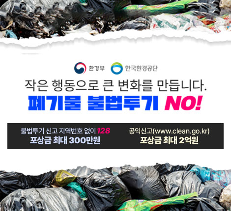 환경부 한국환경공단 작은 행동으로 큰 변화를 만듭니다. 폐기물 불법투기 NO! 불법투기 신고 지역번호 없이 128 포상금 최대 300만원 공익신고(wwww.clean.go.kr) 포상금 최대 2억원