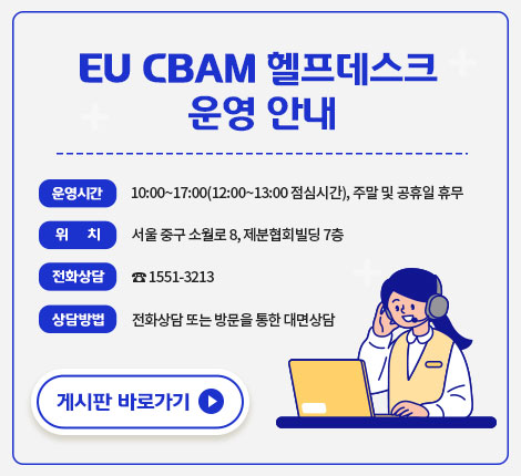 ｢EU CBAM 헬프데스크｣ 운영 안내  운영시간: 10:00~17:00(12:00~13:00 점심시간), 주말 및 공휴일 휴무 위 치: 서울 중구 소월로 8, 제분협회빌딩 7층 전화상담: ☎ 1551-3213 상담방법: 전화상담 또는 방문을 통한 대면상담.  ☞ 게시판 바로가기