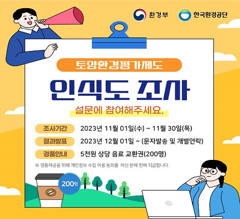 토양환경평가제도 인식도 조사 설문에 참여해 주세요 조사기간 2023년 11월 1일(수) ~ 11월 30일(목) 결과발표 2023년 12월 1일~ (문자발송 및 개별연락) 경품안내 5천원 상당 음료교환권(200명)