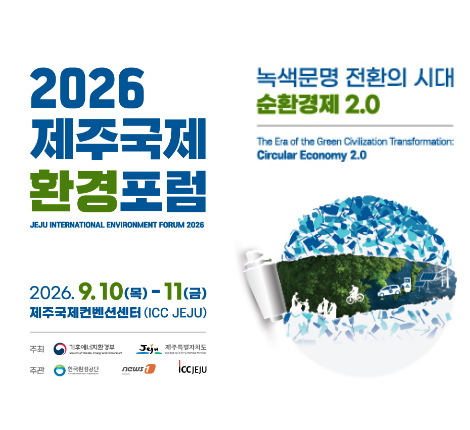 2026 제주국제 환경포럼 JEJU INTERNATIONAL ENVIRONMEMT FORUM 2026 2026.09.10(목) ~ 11(금) 제주국제컨벤션센터(ICC JEJU) 녹색문명 전환의 시대 순환경제 2.0 The Era of the Green Civlization Transformationc Circulayr Economy 2.0